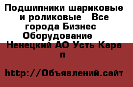 Подшипники шариковые и роликовые - Все города Бизнес » Оборудование   . Ненецкий АО,Усть-Кара п.